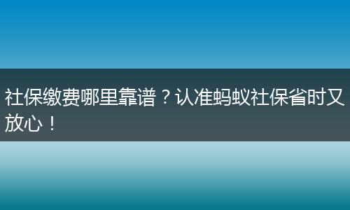 社保缴费哪里靠谱？认准蚂蚁社保省时又放心！