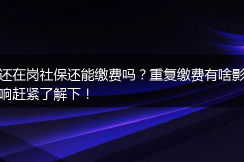 还在岗社保还能缴费吗？重复缴费有啥影响赶紧了解下！