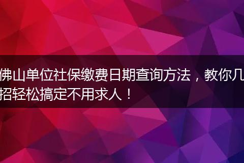 佛山单位社保缴费日期查询方法，教你几招轻松搞定不用求人！