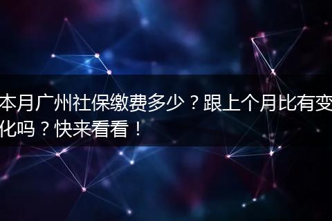 本月广州社保缴费多少？跟上个月比有变化吗？快来看看！
