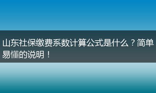 山东社保缴费系数计算公式是什么？简单易懂的说明！