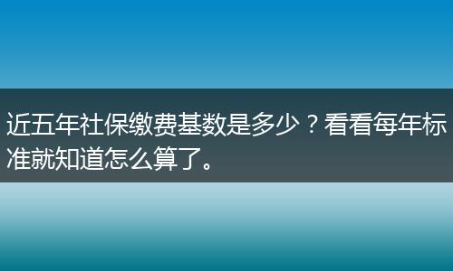 近五年社保缴费基数是多少？看看每年标准就知道怎么算了。