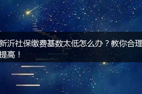 新沂社保缴费基数太低怎么办?教你合理提高!