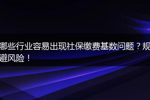 哪些行业容易出现社保缴费基数问题?规避风险!