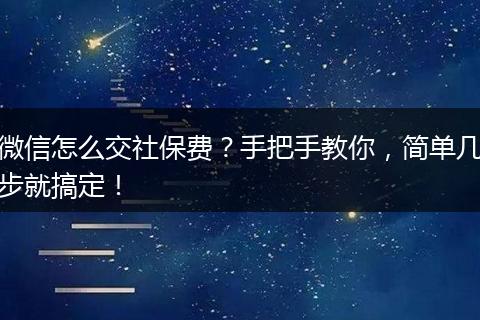 微信怎么交社保费？手把手教你，简单几步就搞定！