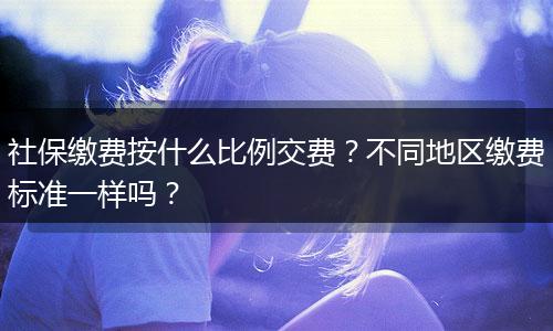 社保缴费按什么比例交费？不同地区缴费标准一样吗？