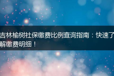 吉林榆树社保缴费比例查询指南：快速了解缴费明细！