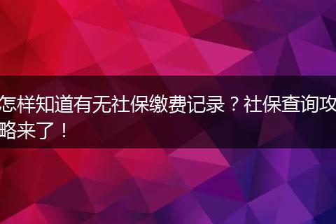 怎样知道有无社保缴费记录？社保查询攻略来了！
