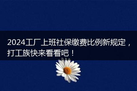 2024工厂上班社保缴费比例新规定，打工族快来看看吧！