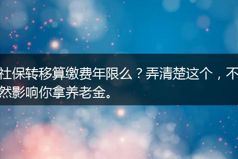 社保转移算缴费年限么？弄清楚这个，不然影响你拿养老金。