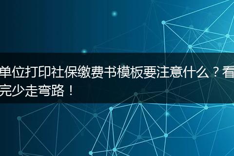 单位打印社保缴费书模板要注意什么?看完少走弯路!