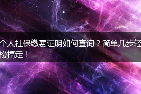 个人社保缴费证明如何查询?简单几步轻松搞定!