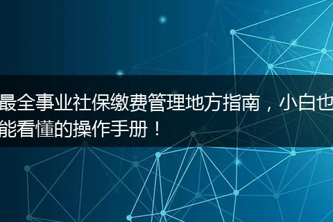 最全事业社保缴费管理地方指南，小白也能看懂的操作手册！