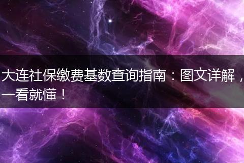 大连社保缴费基数查询指南:图文详解,一看就懂!