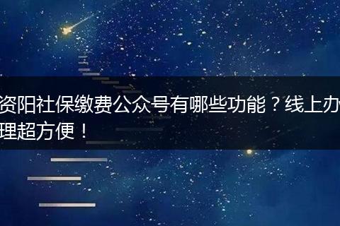 资阳社保缴费公众号有哪些功能？线上办理超方便！