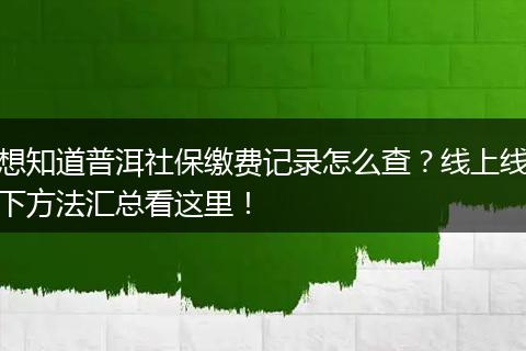 想知道普洱社保缴费记录怎么查？线上线下方法汇总看这里！