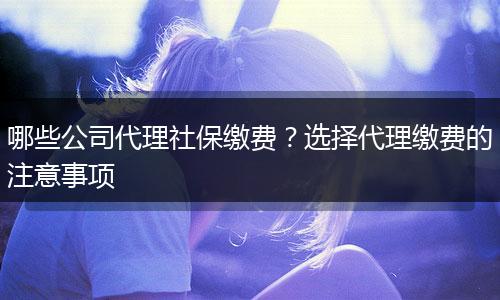 哪些公司代理社保缴费？选择代理缴费的注意事项