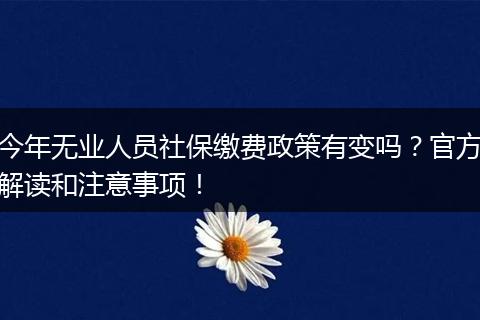 今年无业人员社保缴费政策有变吗？官方解读和注意事项！