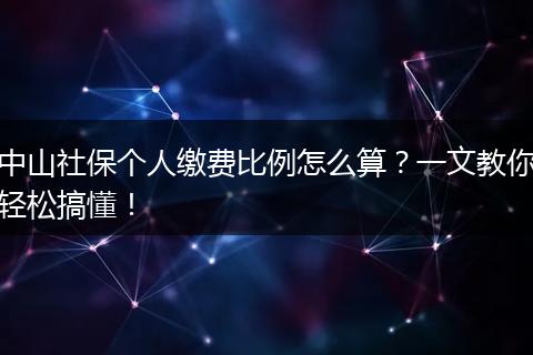 中山社保个人缴费比例怎么算？一文教你轻松搞懂！