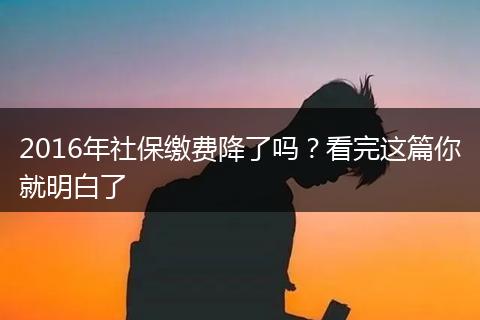 2016年社保缴费降了吗？看完这篇你就明白了