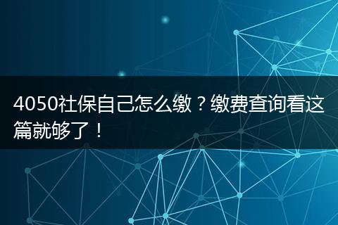 4050社保自己怎么缴？缴费查询看这篇就够了！