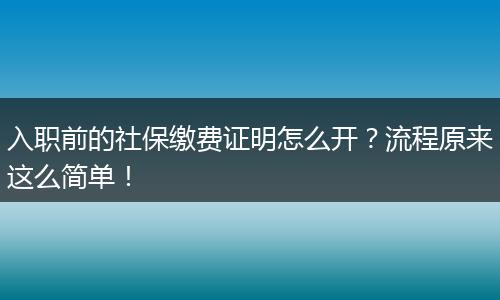 入职前的社保缴费证明怎么开？流程原来这么简单！