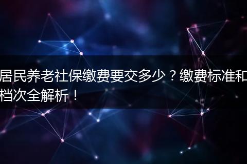 居民养老社保缴费要交多少？缴费标准和档次全解析！