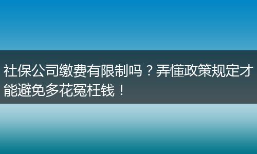社保公司缴费有限制吗？弄懂政策规定才能避免多花冤枉钱！