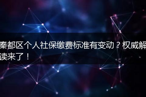 秦都区个人社保缴费标准有变动？权威解读来了！