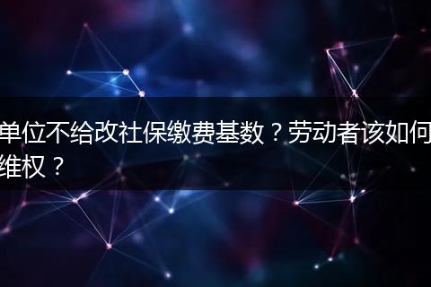 单位不给改社保缴费基数？劳动者该如何维权？