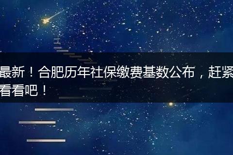 最新！合肥历年社保缴费基数公布，赶紧看看吧！