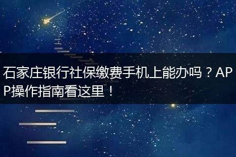 石家庄银行社保缴费手机上能办吗？APP操作指南看这里！