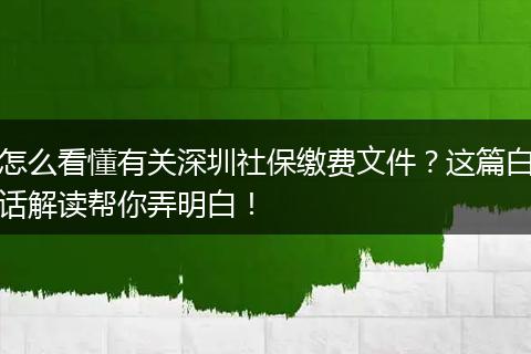 怎么看懂有关深圳社保缴费文件？这篇白话解读帮你弄明白！
