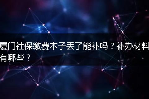 厦门社保缴费本子丢了能补吗？补办材料有哪些？