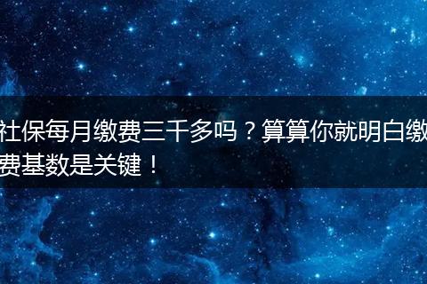 社保每月缴费三千多吗？算算你就明白缴费基数是关键！