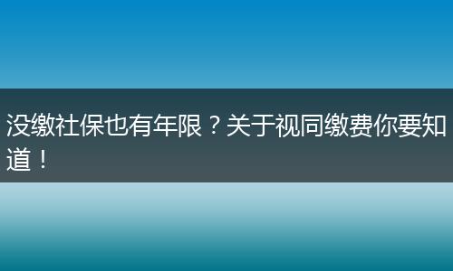没缴社保也有年限？关于视同缴费你要知道！