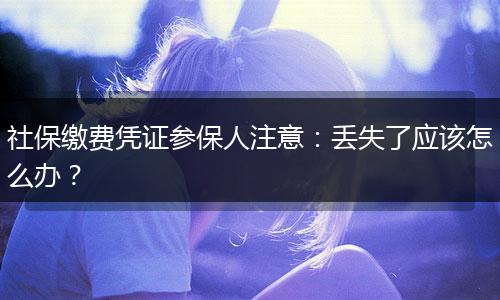社保缴费凭证参保人注意：丢失了应该怎么办？