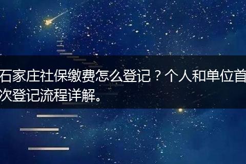 石家庄社保缴费怎么登记？个人和单位首次登记流程详解。