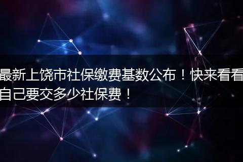 最新上饶市社保缴费基数公布！快来看看自己要交多少社保费！