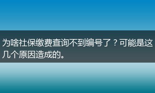 为啥社保缴费查询不到编号了？可能是这几个原因造成的。