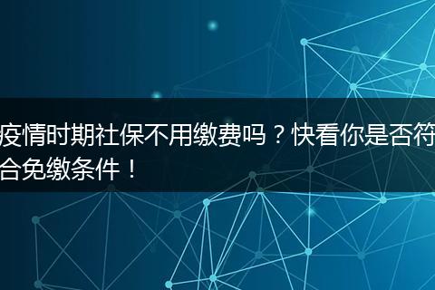 疫情时期社保不用缴费吗？快看你是否符合免缴条件！