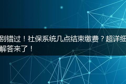 别错过！社保系统几点结束缴费？超详细解答来了！