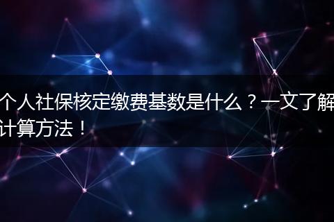 个人社保核定缴费基数是什么？一文了解计算方法！