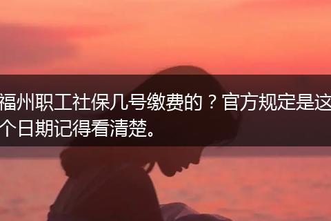 福州职工社保几号缴费的？官方规定是这个日期记得看清楚。