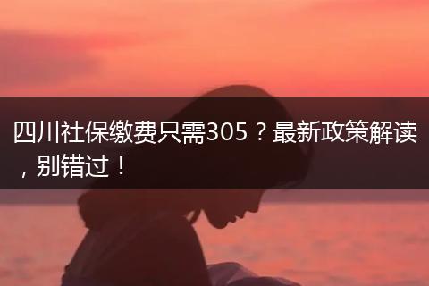 四川社保缴费只需305？最新政策解读，别错过！