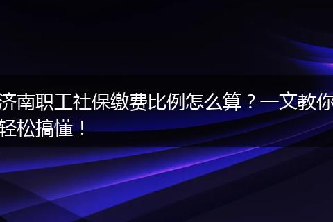 济南职工社保缴费比例怎么算？一文教你轻松搞懂！