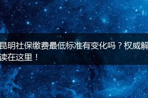 昆明社保缴费最低标准有变化吗？权威解读在这里！