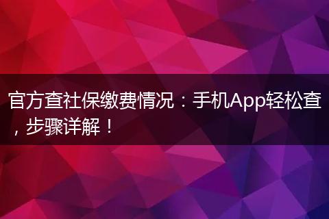 官方查社保缴费情况:手机App轻松查,步骤详解!