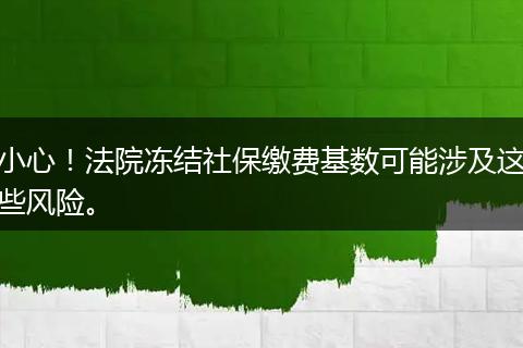 小心！法院冻结社保缴费基数可能涉及这些风险。
