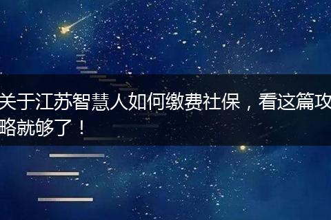 关于江苏智慧人如何缴费社保，看这篇攻略就够了！